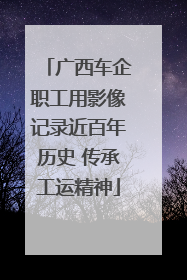 广西车企职工用影像记录近百年历史 传承工运精神