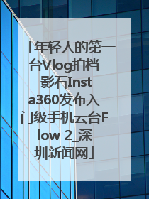 年轻人的第一台Vlog拍档 影石Insta360发布入门级手机云台Flow 2_深圳新闻网