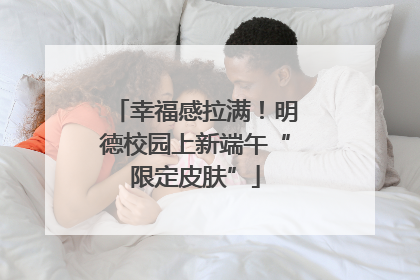 幸福感拉满！明德校园上新端午“限定皮肤”