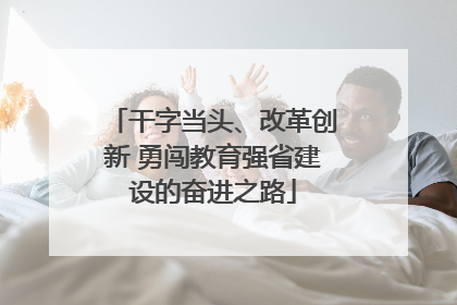 干字当头、改革创新 勇闯教育强省建设的奋进之路