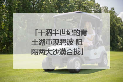 干涸半世纪的青土湖重现碧波 阻隔两大沙漠合拢