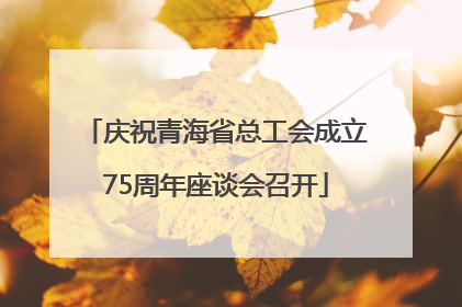 庆祝青海省总工会成立75周年座谈会召开