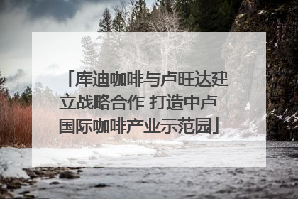 库迪咖啡与卢旺达建立战略合作 打造中卢国际咖啡产业示范园