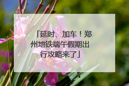 延时、加车！郑州地铁端午假期出行攻略来了