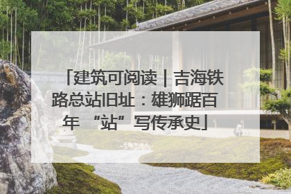 建筑可阅读｜吉海铁路总站旧址：雄狮踞百年 “站”写传承史