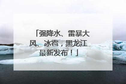 强降水、雷暴大风、冰雹，黑龙江最新发布！