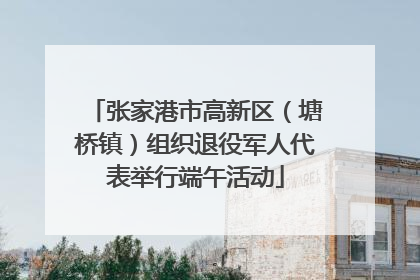 张家港市高新区（塘桥镇）组织退役军人代表举行端午活动