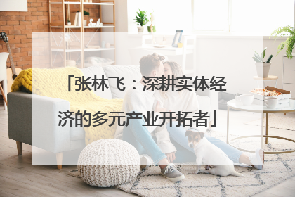 张林飞：深耕实体经济的多元产业开拓者