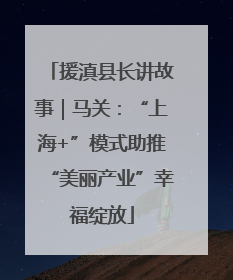 援滇县长讲故事｜马关：“上海+”模式助推“美丽产业”幸福绽放