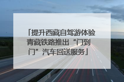 提升西藏自驾游体验 青藏铁路推出“门到门”汽车回送服务