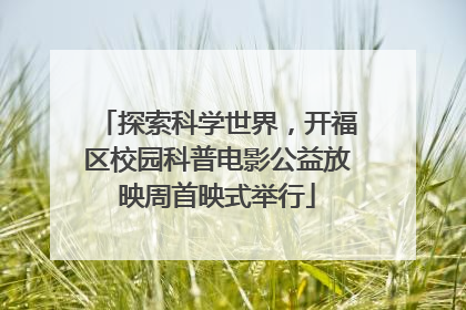 探索科学世界，开福区校园科普电影公益放映周首映式举行