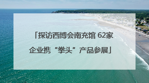 探访西博会南充馆 62家企业携“拳头”产品参展