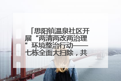 思阳镇温泉社区开展“两清两改两治理”环境整治行动——七栋全面大扫除，共建洁净家园