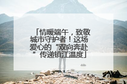 情暖端午，致敬城市守护者！这场爱心的“双向奔赴”传递镇江温度
