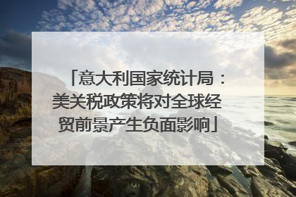 意大利国家统计局：美关税政策将对全球经贸前景产生负面影响
