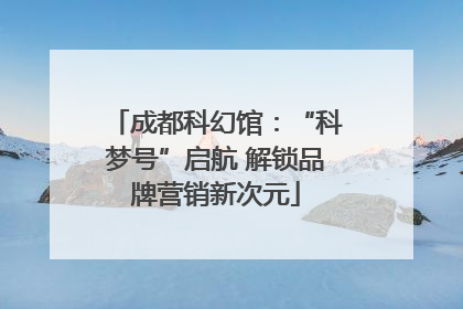 成都科幻馆：“科梦号”启航 解锁品牌营销新次元
