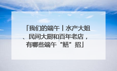 我们的端午丨水产大姐、民间大厨和百年老店，有哪些端午“鳝”招