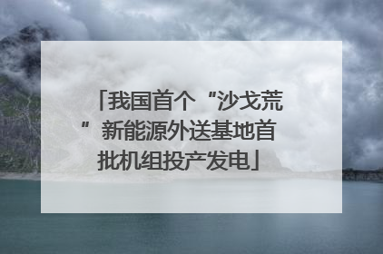 我国首个“沙戈荒”新能源外送基地首批机组投产发电