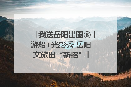 我送岳阳出圈⑧丨游船+光影秀 岳阳文旅出“新招”