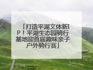 打造平湖文体新IP！平湖生态园骑行基地迎首届趣味亲子户外骑行赛