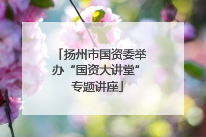 扬州市国资委举办“国资大讲堂” 专题讲座