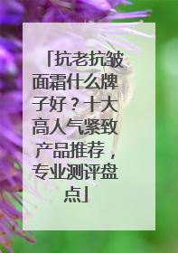 抗老抗皱面霜什么牌子好？十大高人气紧致产品推荐，专业测评盘点
