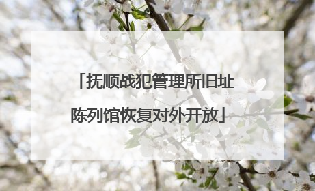 抚顺战犯管理所旧址陈列馆恢复对外开放