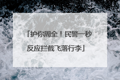 护你周全！民警一秒反应拦截飞落行李