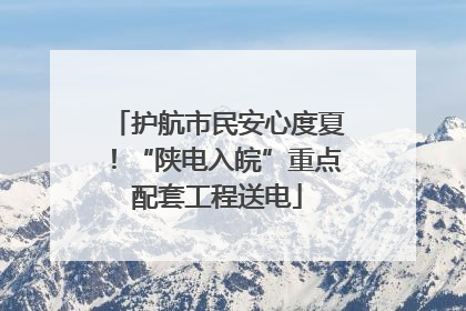护航市民安心度夏！“陕电入皖”重点配套工程送电