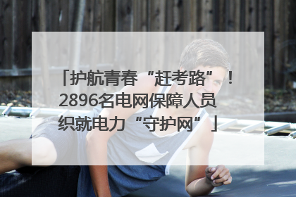 护航青春“赶考路”！2896名电网保障人员织就电力“守护网”