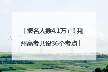 报名人数4.1万+！荆州高考共设36个考点