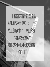 杨园街道铁机路社区：“红领巾”相约“银发族” 老少同乐庆端午