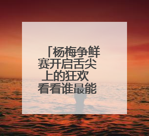 杨梅争鲜赛开启舌尖上的狂欢 看看谁最能代表浙江的“甜”？
