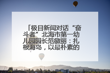 极目新闻对话“奋斗者”北海市第一幼儿园园长范徽丽：扎根海岛，以最朴素的爱践行教育的梦想