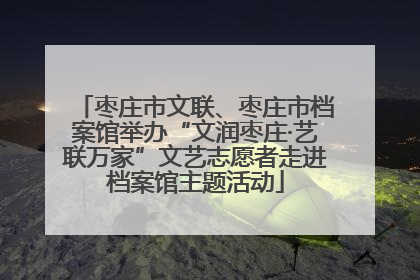 枣庄市文联、枣庄市档案馆举办“文润枣庄·艺联万家”文艺志愿者走进档案馆主题活动