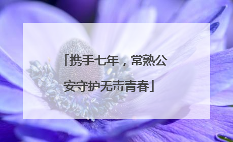 携手七年，常熟公安守护无毒青春
