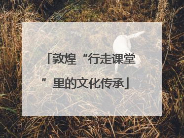 敦煌“行走课堂”里的文化传承