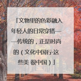 文物里的色彩融入年轻人的日常穿搭——传统的，正是时尚的（文化中国行·这些美 很中国）