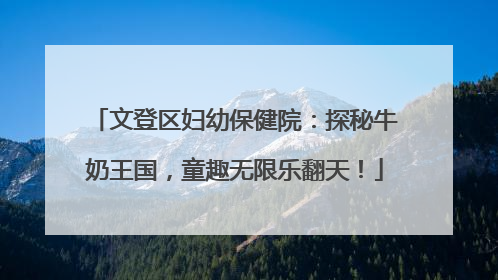 文登区妇幼保健院：探秘牛奶王国，童趣无限乐翻天！