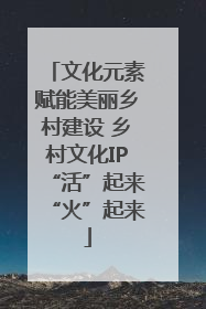文化元素赋能美丽乡村建设 乡村文化IP“活”起来“火”起来
