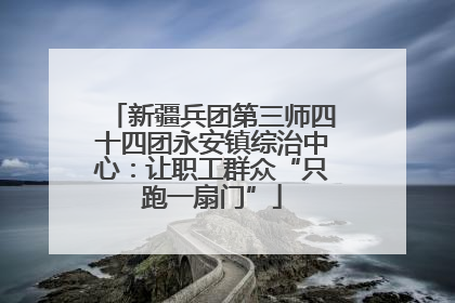新疆兵团第三师四十四团永安镇综治中心：让职工群众“只跑一扇门”