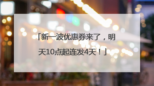 新一波优惠券来了，明天10点起连发4天！