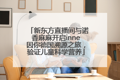 新东方直播间与诺香麻麻开启inne因你德国溯源之旅，验证儿童科学营养