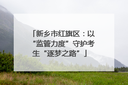 新乡市红旗区：以“监管力度”守护考生“逐梦之路”
