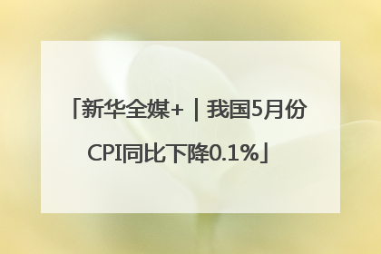新华全媒+｜我国5月份CPI同比下降0.1%