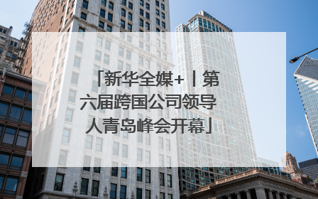 新华全媒+丨第六届跨国公司领导人青岛峰会开幕