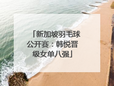 新加坡羽毛球公开赛：韩悦晋级女单八强