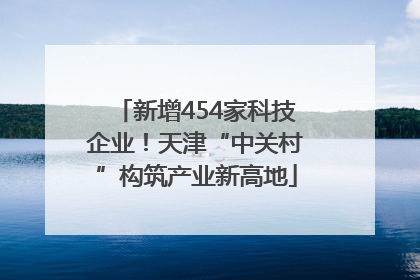 新增454家科技企业！天津“中关村”构筑产业新高地