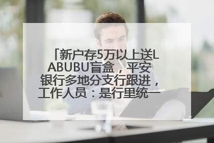 新户存5万以上送LABUBU盲盒，平安银行多地分支行跟进，工作人员：是行里统一的，进货渠道不清楚