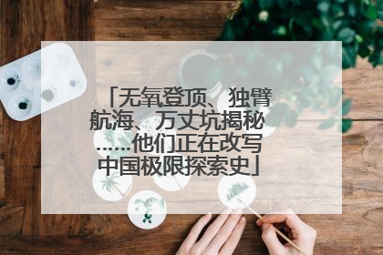 无氧登顶、独臂航海、万丈坑揭秘……他们正在改写中国极限探索史